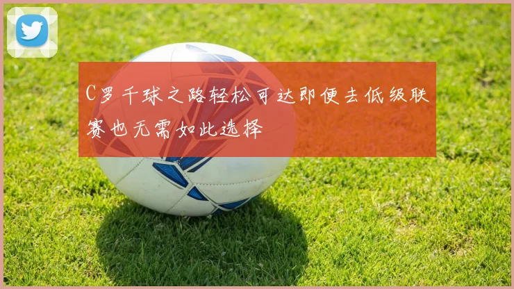 C罗千球之路轻松可达即便去低级联赛也无需如此选择