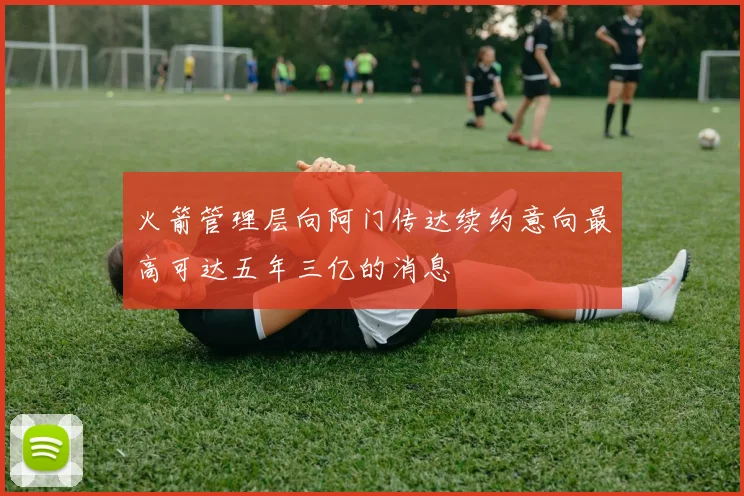 火箭管理层向阿门传达续约意向最高可达五年三亿的消息