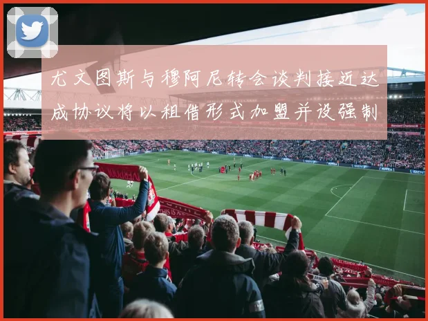 尤文图斯与穆阿尼转会谈判接近达成协议将以租借形式加盟并设强制买断条款