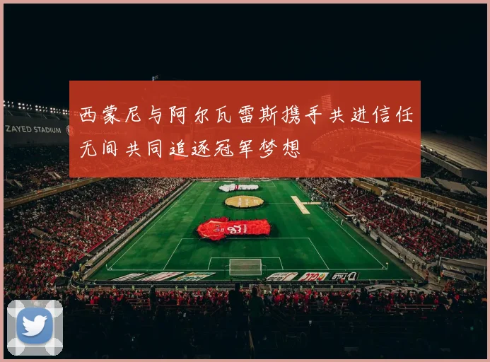 西蒙尼与阿尔瓦雷斯携手共进信任无间共同追逐冠军梦想