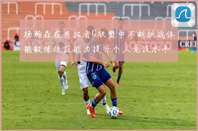 杨瀚森在开拓者G联盟中不断挑战体能锻炼适应能力提升个人竞技水平