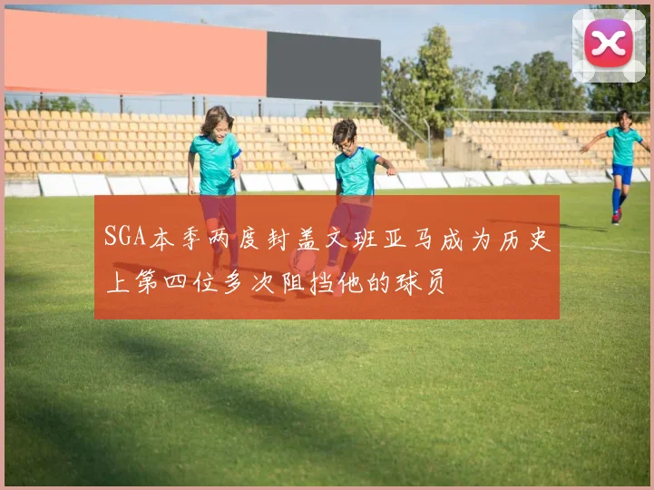 SGA本季两度封盖文班亚马成为历史上第四位多次阻挡他的球员