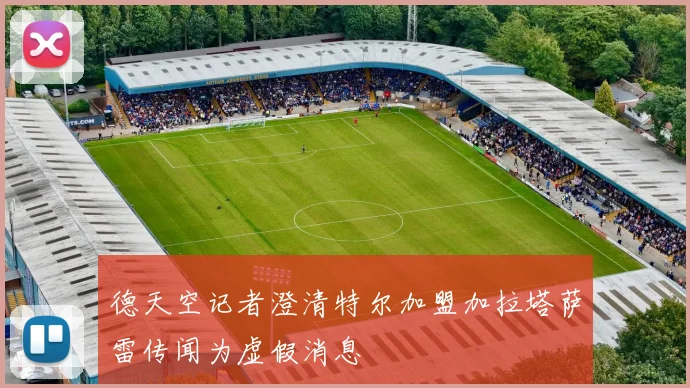 德天空记者澄清特尔加盟加拉塔萨雷传闻为虚假消息