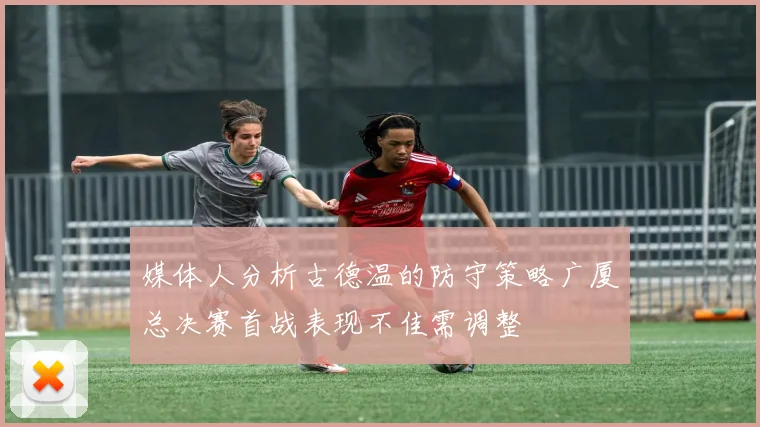 媒体人分析古德温的防守策略广厦总决赛首战表现不佳需调整