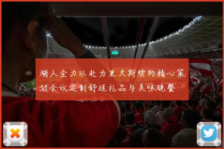湖人全力以赴为里夫斯续约精心策划会议定制舒适礼品与美味晚餐