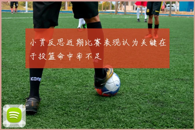 小贾反思近期比赛表现认为关键在于投篮命中率不足