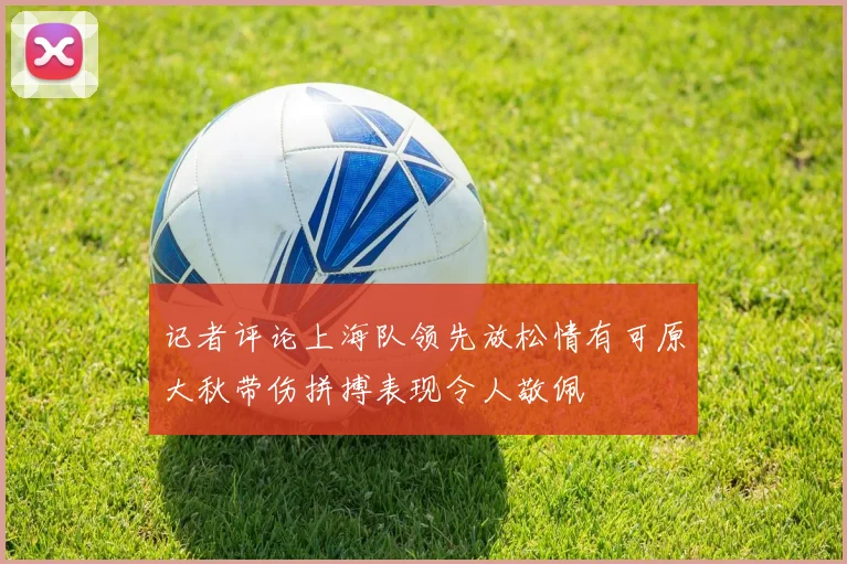 记者评论上海队领先放松情有可原大秋带伤拼搏表现令人敬佩