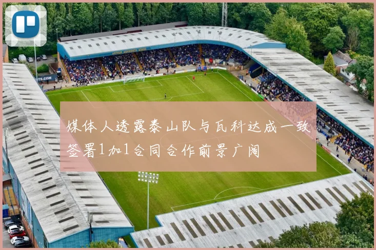 媒体人透露泰山队与瓦科达成一致签署1加1合同合作前景广阔