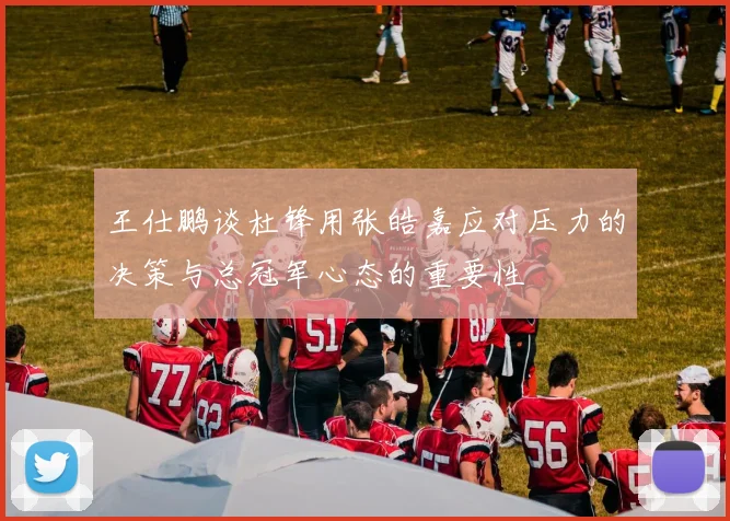 王仕鹏谈杜锋用张皓嘉应对压力的决策与总冠军心态的重要性
