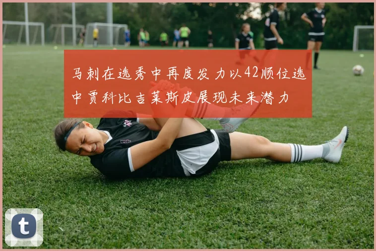 马刺在选秀中再度发力以42顺位选中贾科比吉莱斯皮展现未来潜力