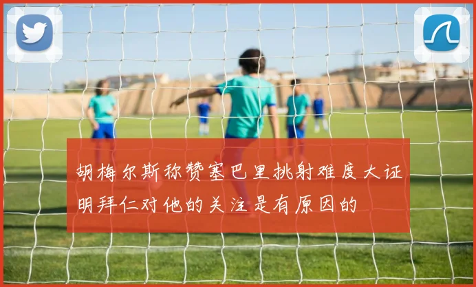 胡梅尔斯称赞塞巴里挑射难度大证明拜仁对他的关注是有原因的