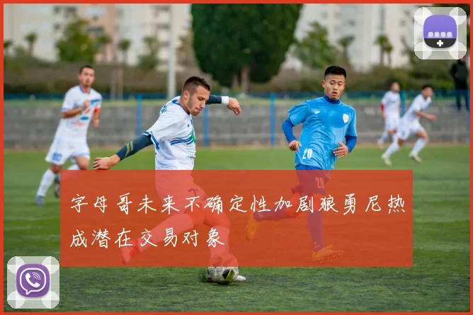 字母哥未来不确定性加剧狼勇尼热成潜在交易对象
