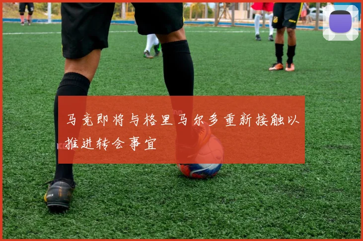 马竞即将与格里马尔多重新接触以推进转会事宜