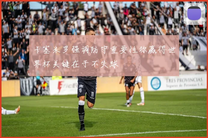 卡塞米罗强调防守重要性称赢得世界杯关键在于不失球