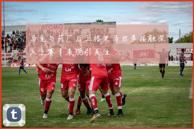 马竞与药厂后卫格里马尔多接触深入上赛季表现引关注
