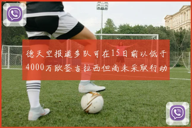 德天空报道多队可在15日前以低于4000万欧签吉拉西但尚未采取行动