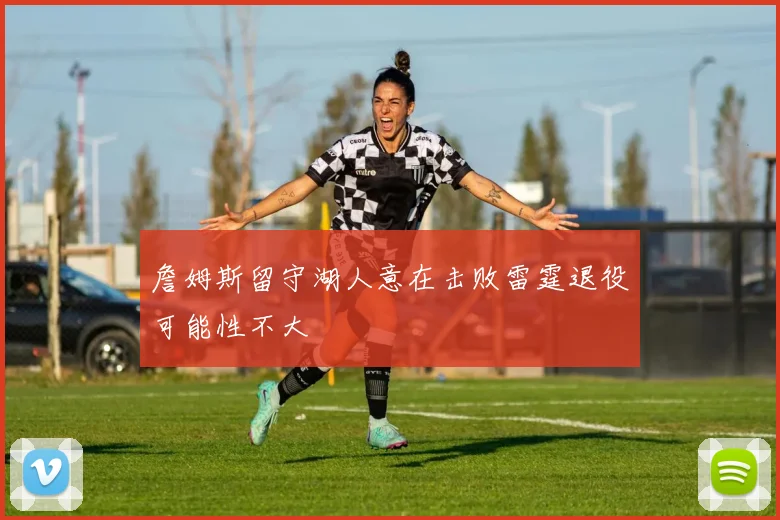 詹姆斯留守湖人意在击败雷霆退役可能性不大
