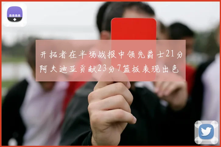 开拓者在半场战报中领先爵士21分阿夫迪亚贡献23分7篮板表现出色