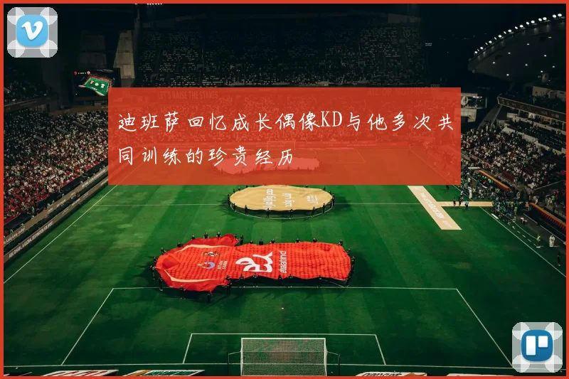 迪班萨回忆成长偶像KD与他多次共同训练的珍贵经历