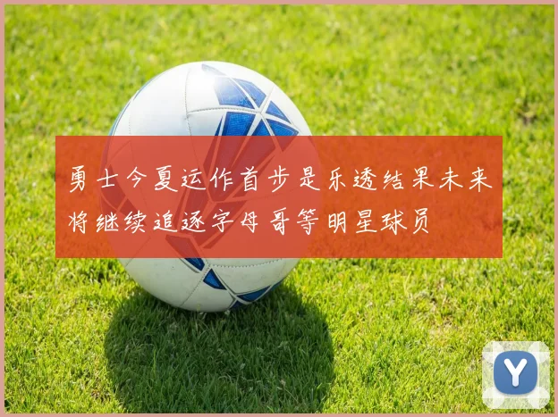 勇士今夏运作首步是乐透结果未来将继续追逐字母哥等明星球员