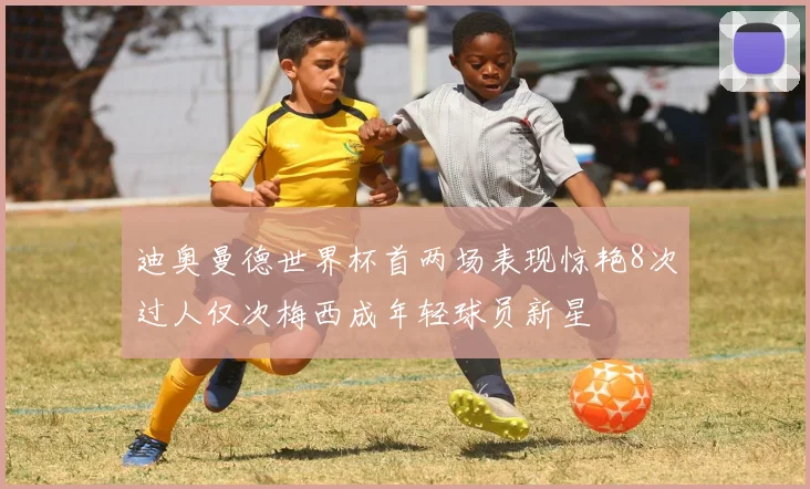 迪奥曼德世界杯首两场表现惊艳8次过人仅次梅西成年轻球员新星