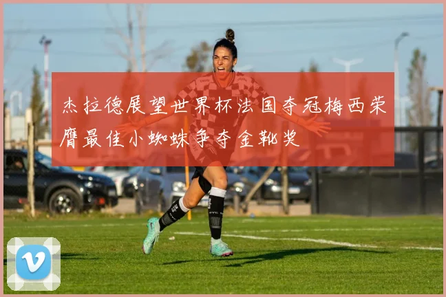 杰拉德展望世界杯法国夺冠梅西荣膺最佳小蜘蛛争夺金靴奖