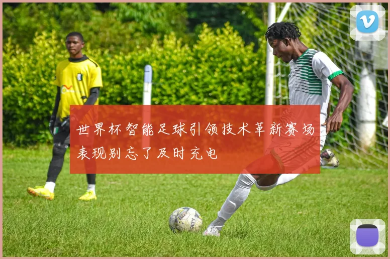 世界杯智能足球引领技术革新赛场表现别忘了及时充电