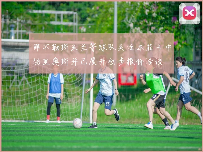 那不勒斯米兰等球队关注本菲卡中场里奥斯并已展开初步报价洽谈
