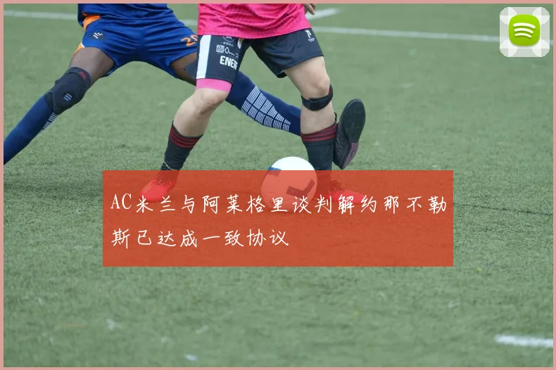 AC米兰与阿莱格里谈判解约那不勒斯已达成一致协议