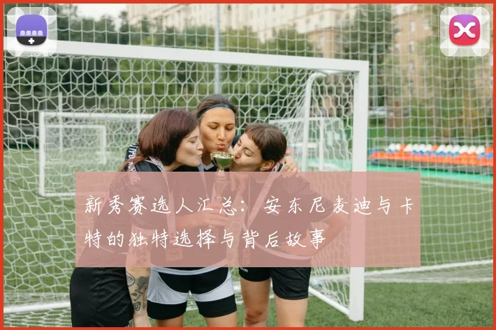 新秀赛选人汇总：安东尼麦迪与卡特的独特选择与背后故事