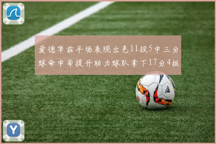 爱德华兹半场表现出色11投5中三分球命中率提升助力球队拿下17分4板1助