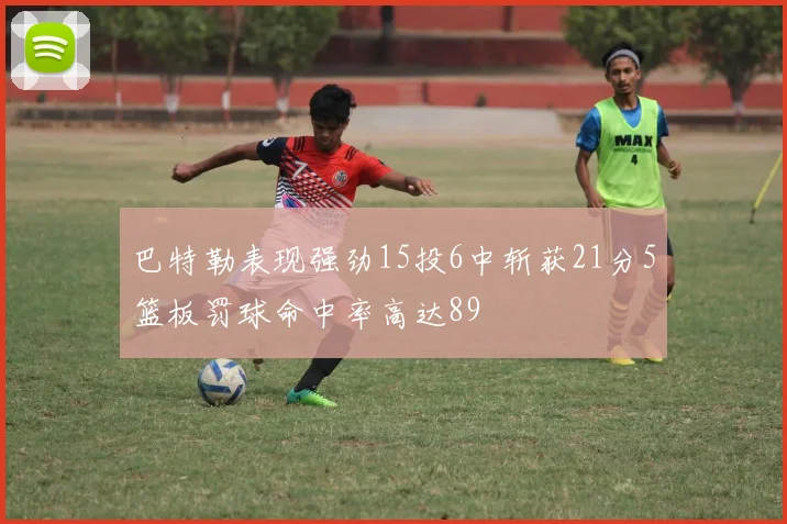巴特勒表现强劲15投6中斩获21分5篮板罚球命中率高达89