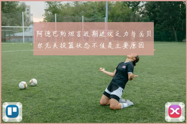 阿德巴约坦言近期进攻乏力与戈贝尔无关投篮状态不佳是主要原因