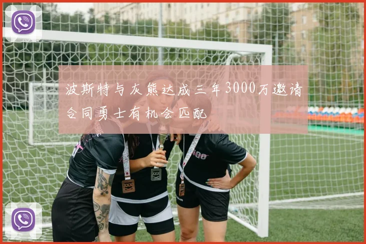 波斯特与灰熊达成三年3000万邀请合同勇士有机会匹配