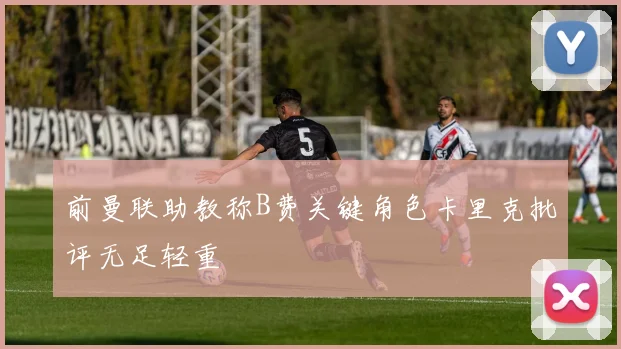 前曼联助教称B费关键角色卡里克批评无足轻重