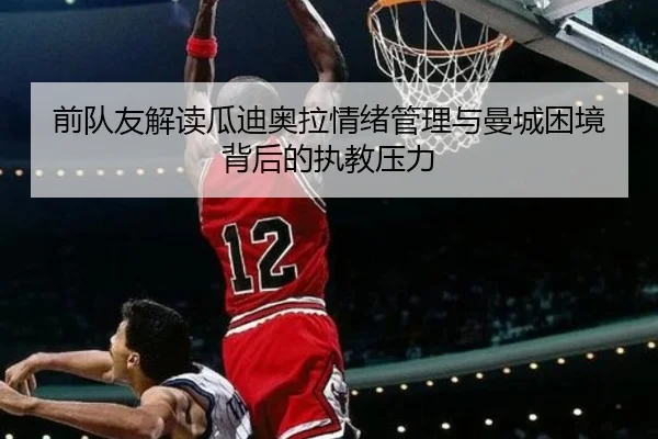 前队友解读瓜迪奥拉情绪管理与曼城困境背后的执教压力（mksports）